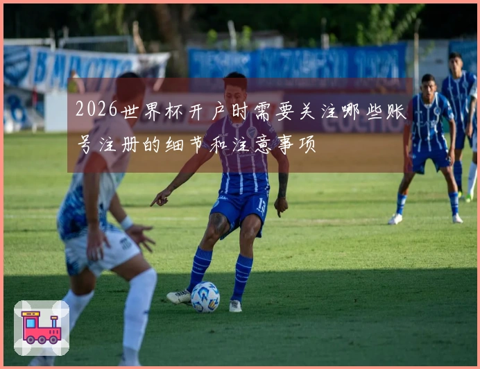 2026世界杯开户时需要关注哪些账号注册的细节和注意事项