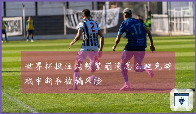 世界杯投注站频繁崩溃怎么避免游戏中断和被骗风险