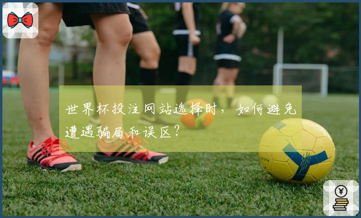 世界杯投注网站选择时，如何避免遭遇骗局和误区？