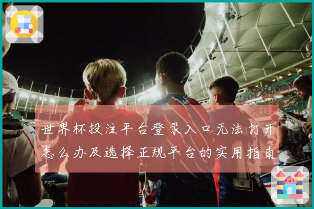 世界杯投注平台登录入口无法打开怎么办及选择正规平台的实用指南
