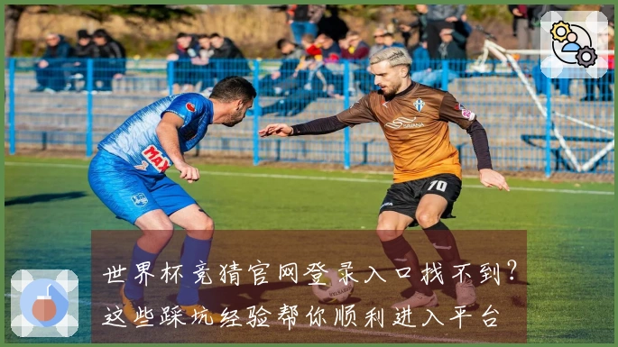 世界杯竞猜官网登录入口找不到？这些踩坑经验帮你顺利进入平台