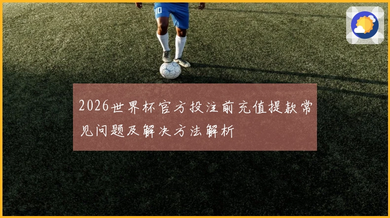 2026世界杯官方投注前充值提款常见问题及解决方法解析