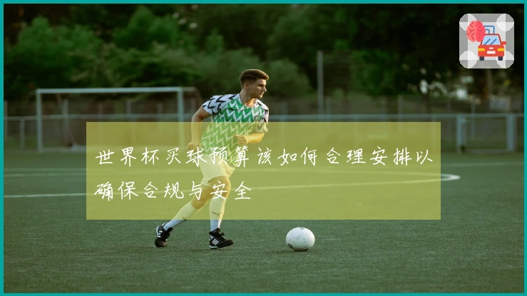 世界杯买球预算该如何合理安排以确保合规与安全