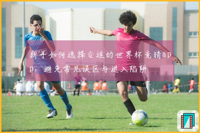 新手如何选择合适的世界杯竞猜app，避免常见误区与进入陷阱