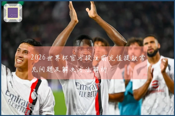 2026世界杯官方投注前充值提款常见问题及解决方法解析