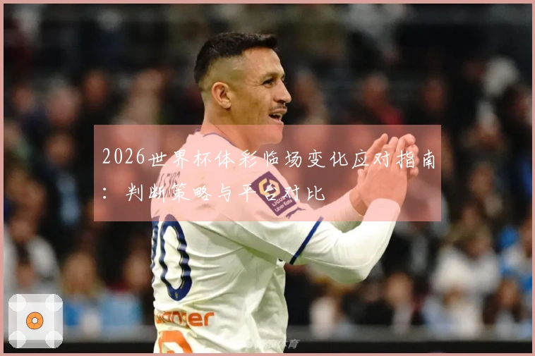 2026世界杯体彩临场变化应对指南：判断策略与平台对比